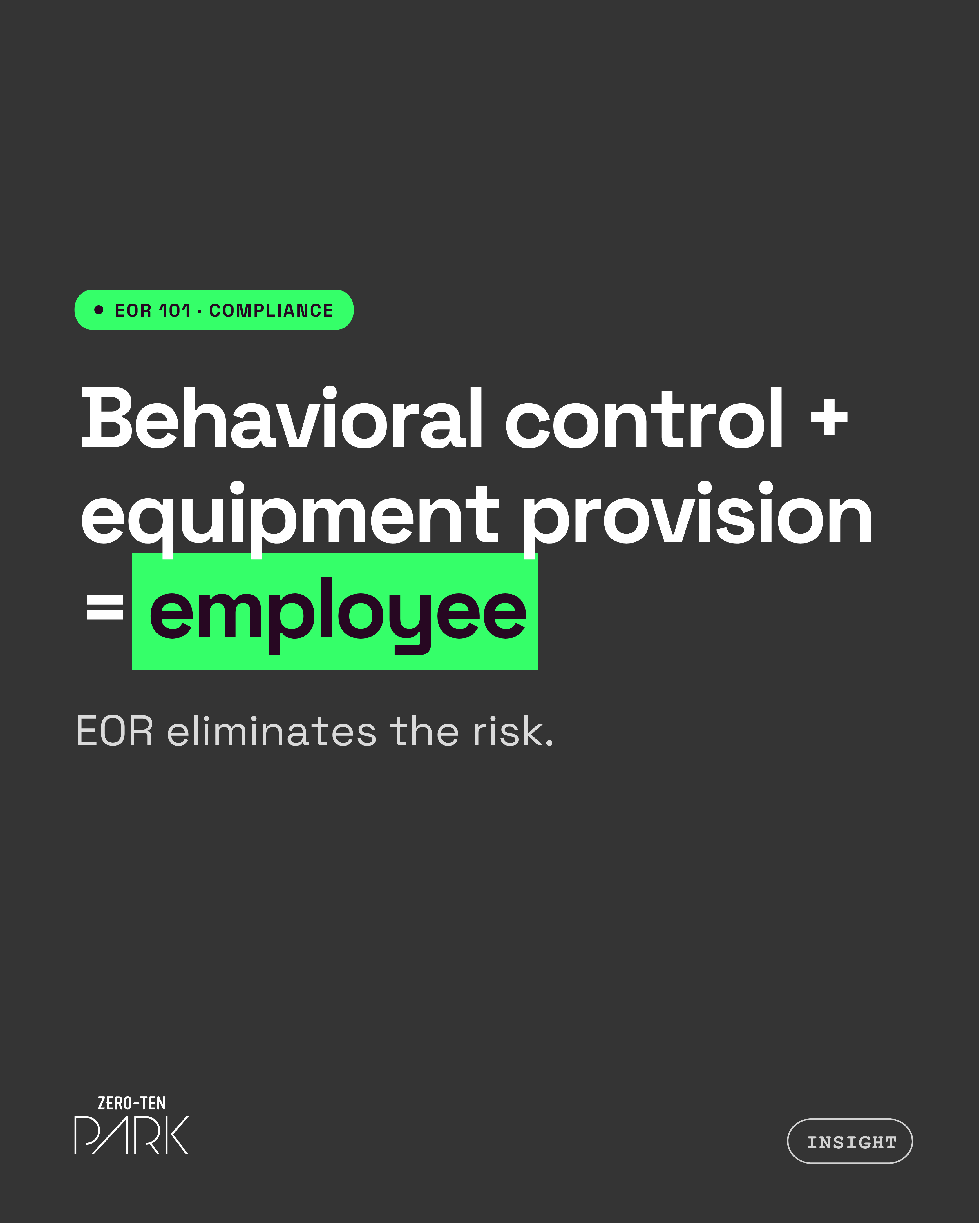employer of record philippines (2) Promotional graphic for an Employer of Record Philippines compliance topic by Zero-Ten Park. A dark charcoal background features bold white text reading, “Behavioral control + equipment provision = employee,” with “employee” highlighted in bright green. Smaller text below says, “EOR eliminates the risk.” A green label at the top reads “EOR 101 · COMPLIANCE,” with the Zero-Ten Park logo in the lower left and “INSIGHT” in the lower right.